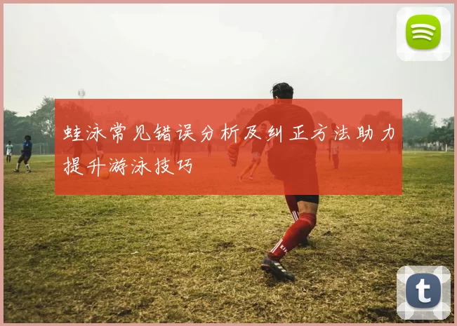 蛙泳常见错误分析及纠正方法助力提升游泳技巧