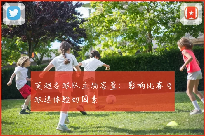 英超各球队主场容量：影响比赛与球迷体验的因素