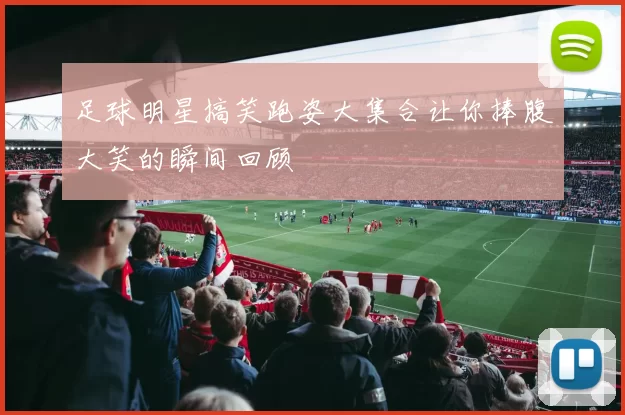 足球明星搞笑跑姿大集合让你捧腹大笑的瞬间回顾