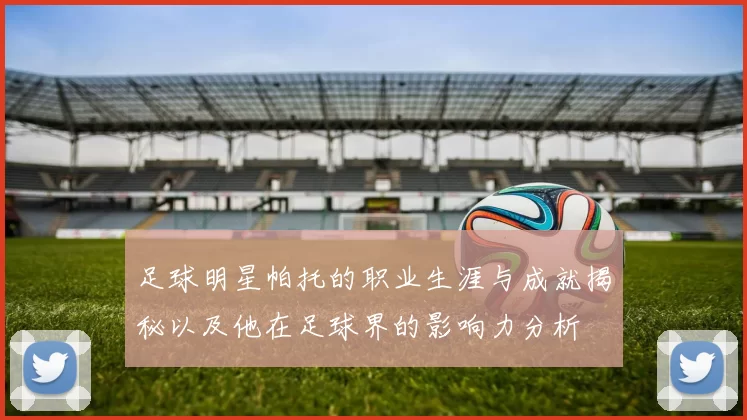 足球明星帕托的职业生涯与成就揭秘以及他在足球界的影响力分析