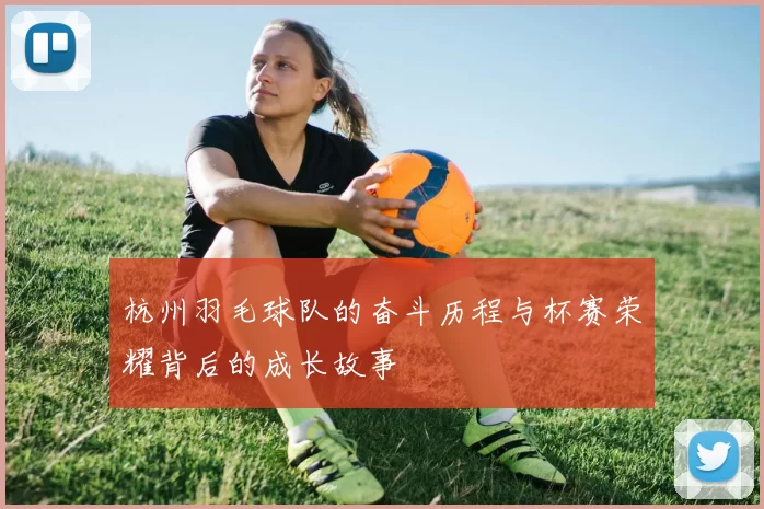 杭州羽毛球队的奋斗历程与杯赛荣耀背后的成长故事