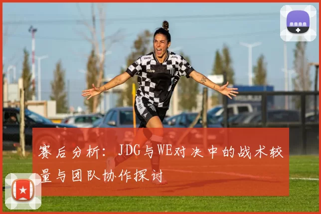 赛后分析：JDG与WE对决中的战术较量与团队协作探讨