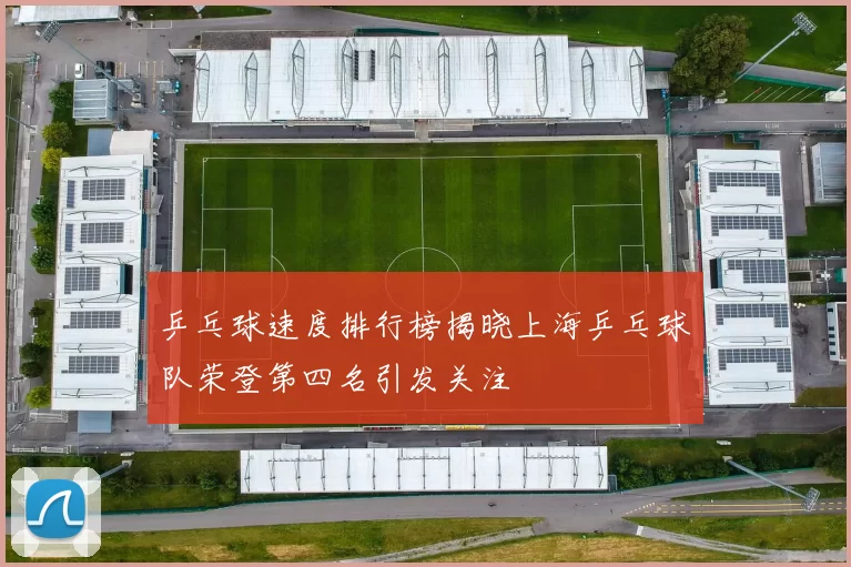 乒乓球速度排行榜揭晓上海乒乓球队荣登第四名引发关注