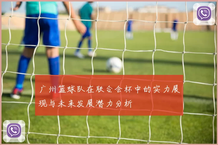 广州篮球队在联合会杯中的实力展现与未来发展潜力分析