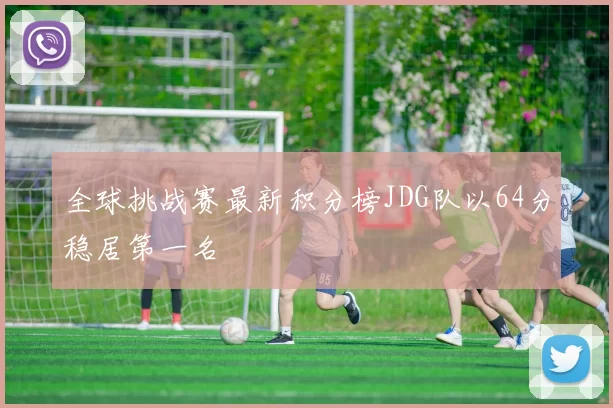 全球挑战赛最新积分榜JDG队以64分稳居第一名