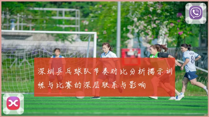 深圳乒乓球队节奏对比分析揭示训练与比赛的深层联系与影响