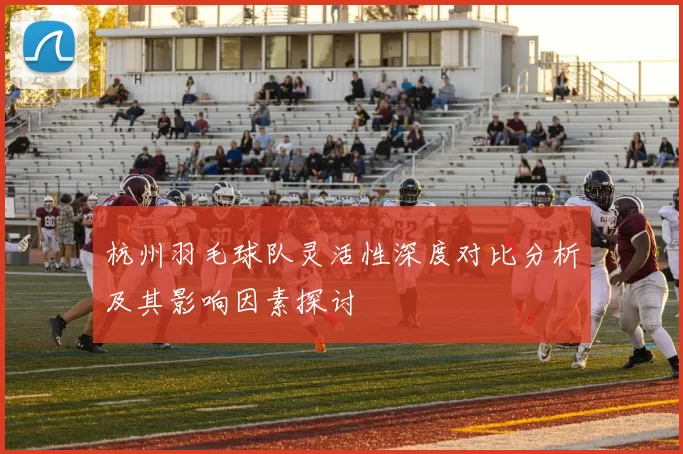 杭州羽毛球队灵活性深度对比分析及其影响因素探讨