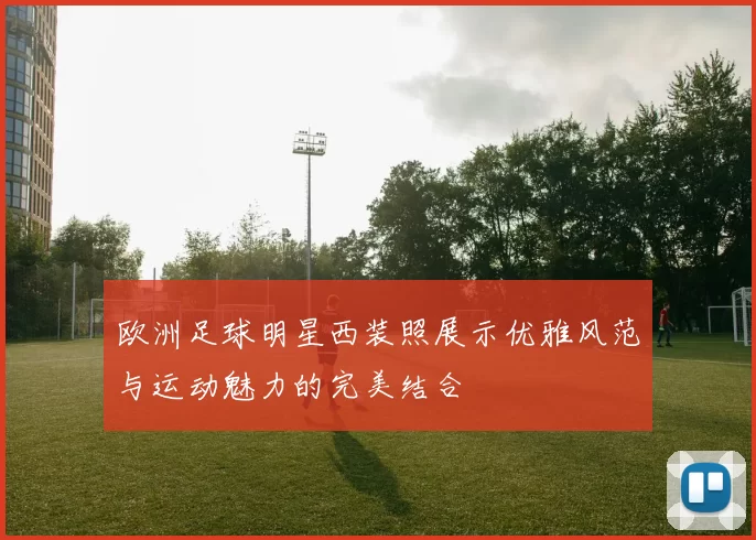 欧洲足球明星西装照展示优雅风范与运动魅力的完美结合