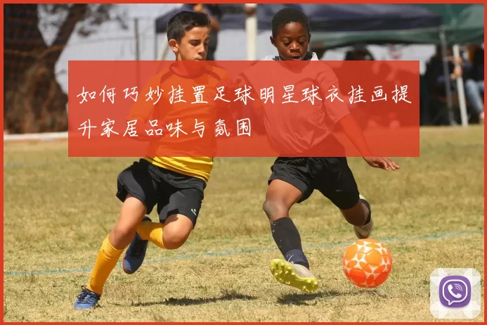 如何巧妙挂置足球明星球衣挂画提升家居品味与氛围