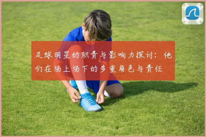 足球明星的职责与影响力探讨：他们在场上场下的多重角色与责任