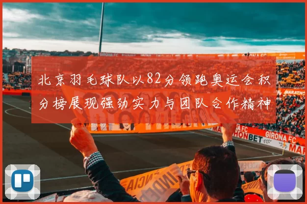 北京羽毛球队以82分领跑奥运会积分榜展现强劲实力与团队合作精神