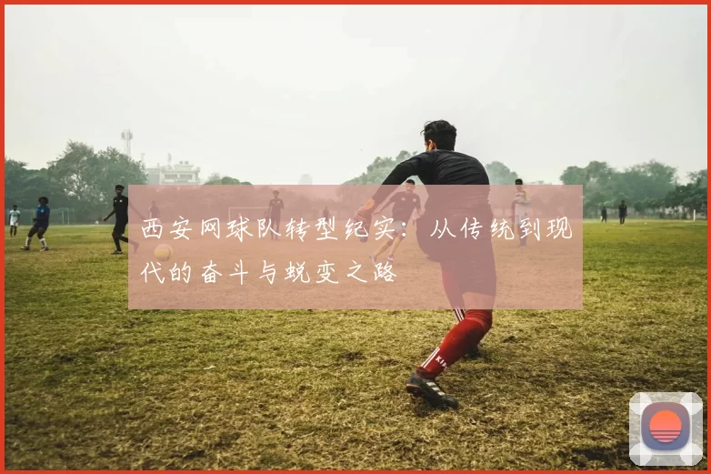 西安网球队转型纪实：从传统到现代的奋斗与蜕变之路