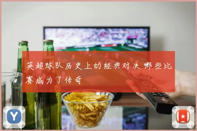 英超球队历史上的经典对决 哪些比赛成为了传奇