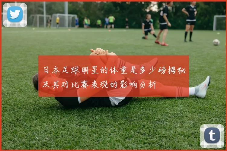 日本足球明星的体重是多少磅揭秘及其对比赛表现的影响分析