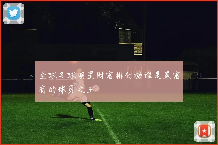 全球足球明星财富排行榜谁是最富有的球员之王