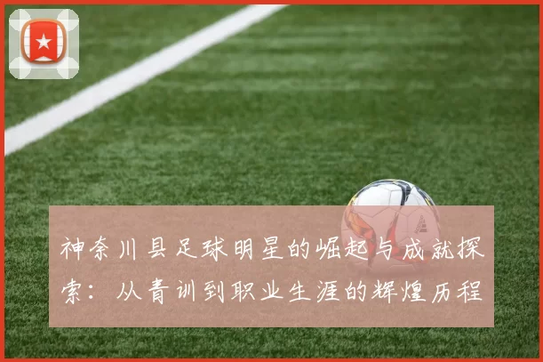 神奈川县足球明星的崛起与成就探索：从青训到职业生涯的辉煌历程