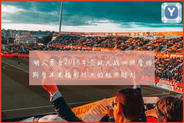 湖人勇士2018年圣诞大战回顾詹姆斯与库里精彩对决的经典时刻