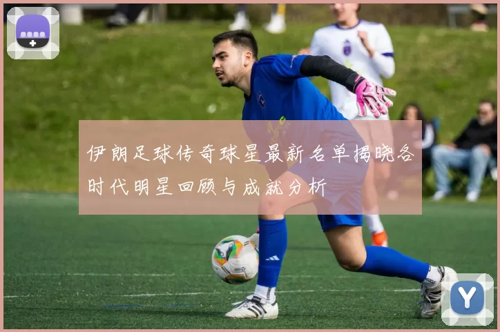 伊朗足球传奇球星最新名单揭晓各时代明星回顾与成就分析