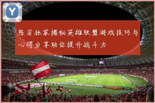 陈芳独家揭秘英雄联盟游戏技巧与心得分享助你提升战斗力