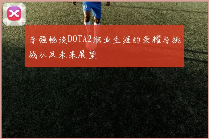 李强畅谈DOTA2职业生涯的荣耀与挑战以及未来展望