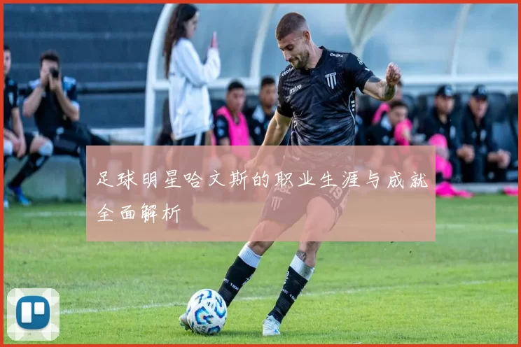 足球明星哈文斯的职业生涯与成就全面解析