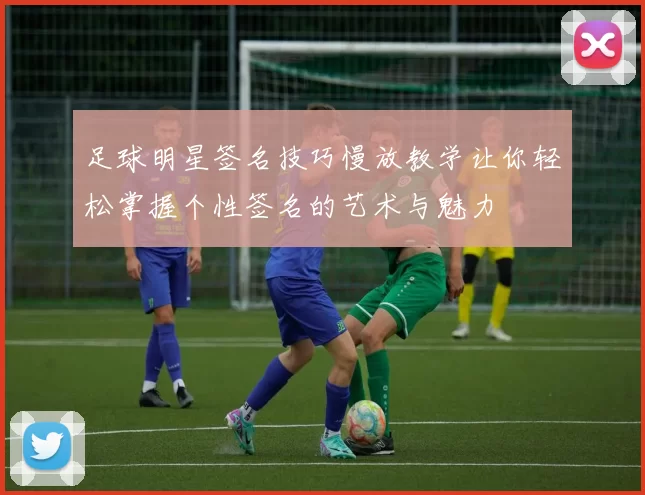 足球明星签名技巧慢放教学让你轻松掌握个性签名的艺术与魅力