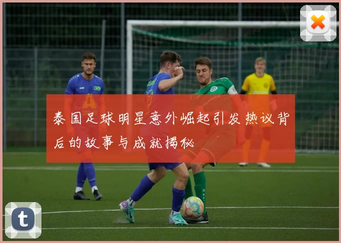 泰国足球明星意外崛起引发热议背后的故事与成就揭秘