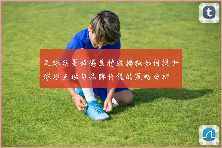 足球明星好感度特效揭秘如何提升球迷互动与品牌价值的策略分析