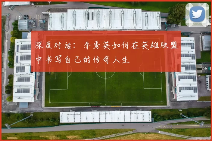 深度对话：李秀英如何在英雄联盟中书写自己的传奇人生