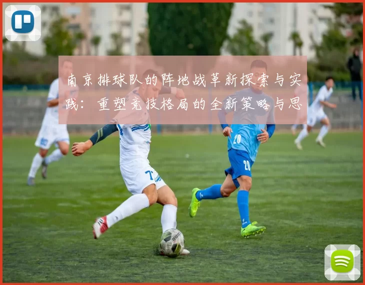 南京排球队的阵地战革新探索与实践：重塑竞技格局的全新策略与思考