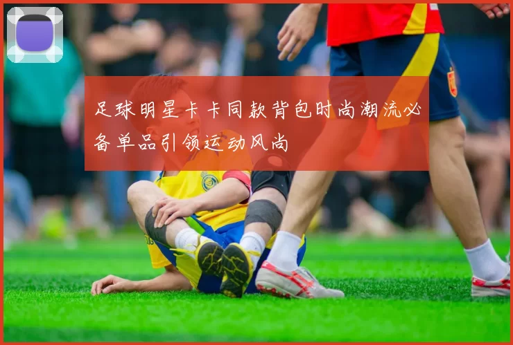 足球明星卡卡同款背包时尚潮流必备单品引领运动风尚