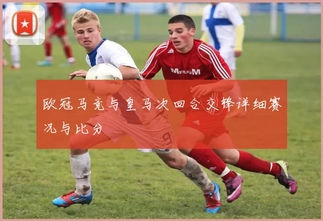 欧冠马竞与皇马次回合交锋详细赛况与比分