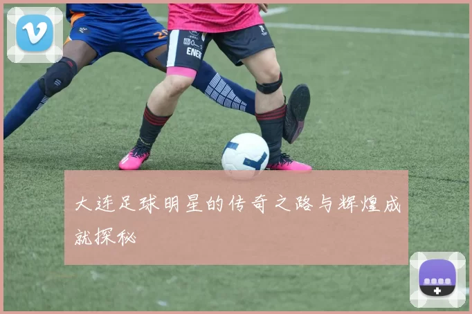 大连足球明星的传奇之路与辉煌成就探秘