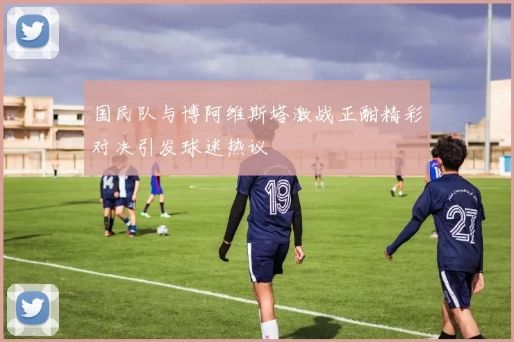 国民队与博阿维斯塔激战正酣精彩对决引发球迷热议