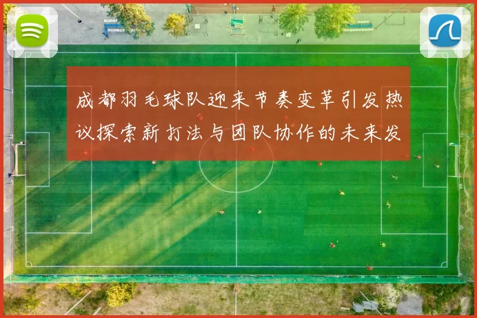 成都羽毛球队迎来节奏变革引发热议探索新打法与团队协作的未来发展