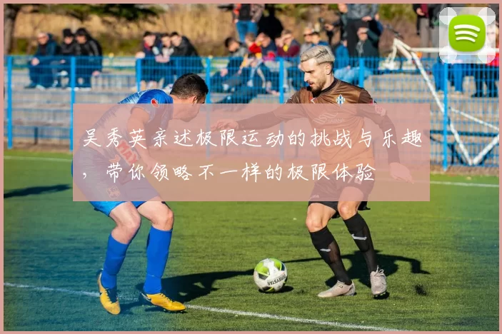 吴秀英亲述极限运动的挑战与乐趣，带你领略不一样的极限体验