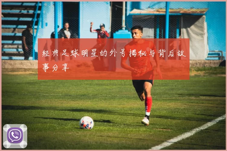 经典足球明星的外号揭秘与背后故事分享