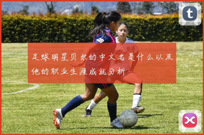 足球明星贝尔的中文名是什么以及他的职业生涯成就分析
