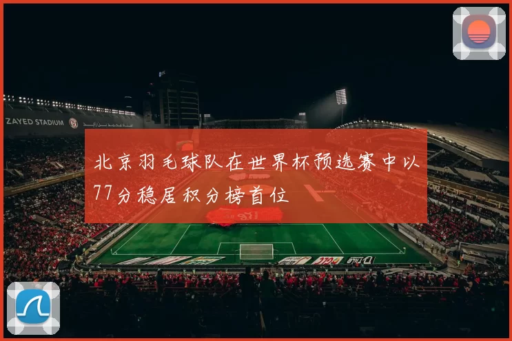 北京羽毛球队在世界杯预选赛中以77分稳居积分榜首位