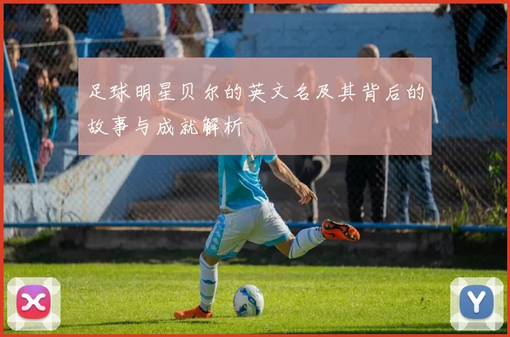 足球明星贝尔的英文名及其背后的故事与成就解析