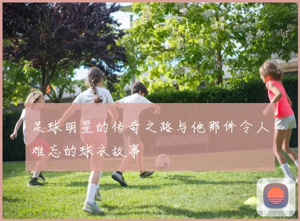 足球明星的传奇之路与他那件令人难忘的球衣故事