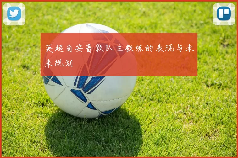 英超南安普敦队主教练的表现与未来规划