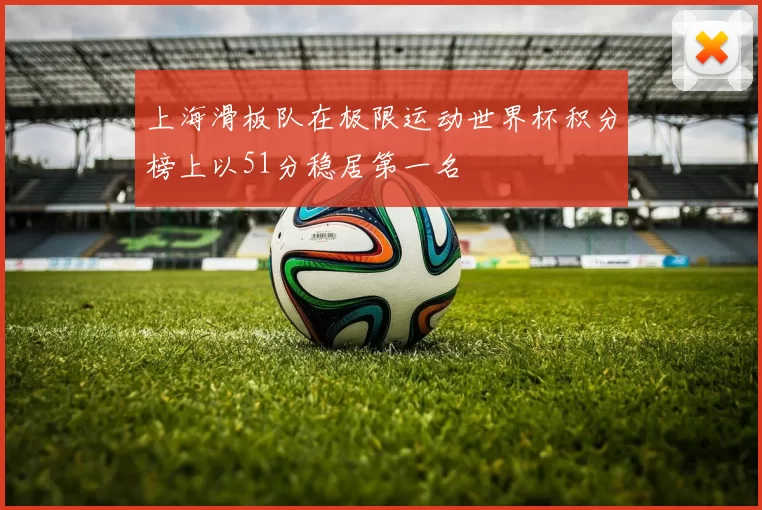 上海滑板队在极限运动世界杯积分榜上以51分稳居第一名