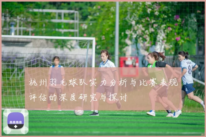 杭州羽毛球队实力分析与比赛表现评估的深度研究与探讨