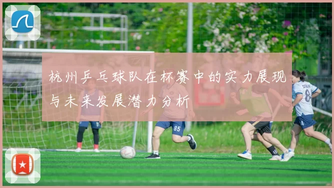 杭州乒乓球队在杯赛中的实力展现与未来发展潜力分析