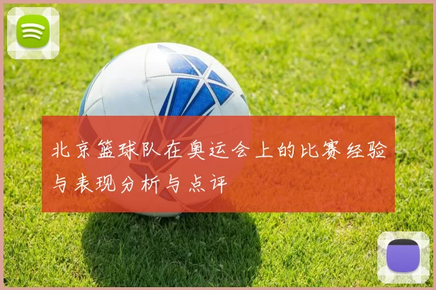北京篮球队在奥运会上的比赛经验与表现分析与点评