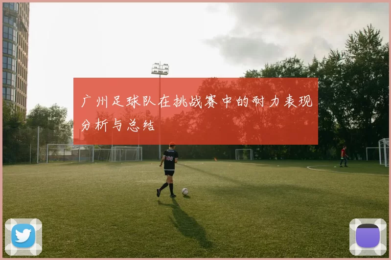 广州足球队在挑战赛中的耐力表现分析与总结