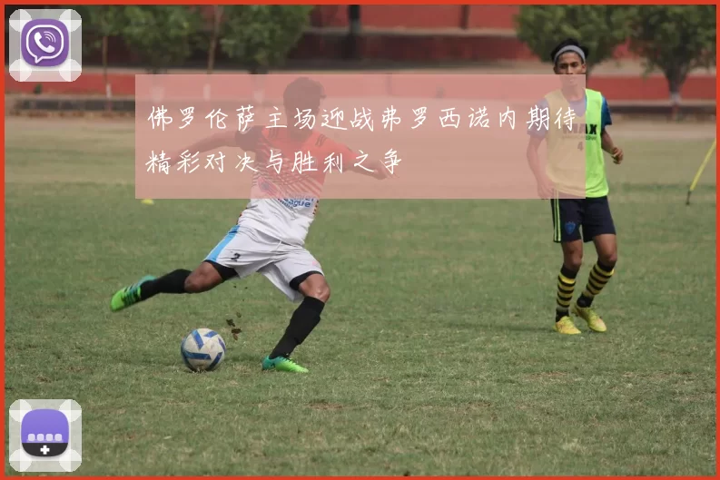 佛罗伦萨主场迎战弗罗西诺内期待精彩对决与胜利之争