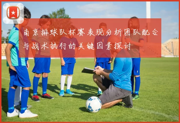 南京排球队杯赛表现分析团队配合与战术执行的关键因素探讨