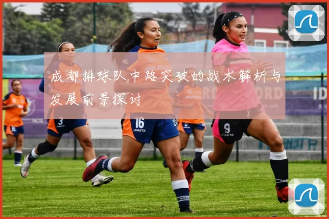 成都排球队中路突破的战术解析与发展前景探讨
